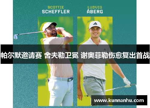 帕尔默邀请赛 舍夫勒卫冕 谢奥菲勒伤愈复出首战