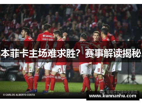 本菲卡主场难求胜？赛事解读揭秘