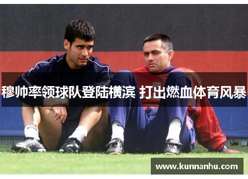 穆帅率领球队登陆横滨 打出燃血体育风暴
